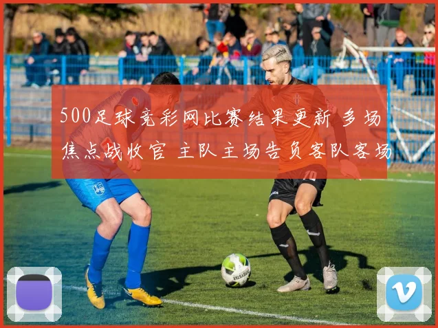 500足球竞彩网比赛结果更新 多场焦点战收官 主队主场告负客队客场取分