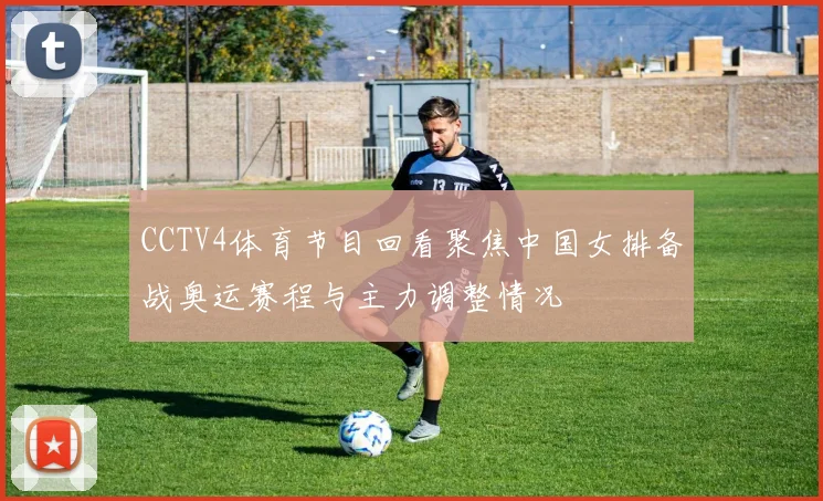 CCTV4体育节目回看聚焦中国女排备战奥运赛程与主力调整情况