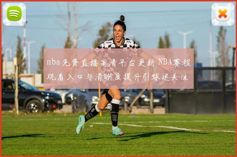 nba免费直播高清平台更新 NBA赛程观看入口与清晰度提升引球迷关注