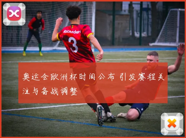 奥运会欧洲杯时间公布 引发赛程关注与备战调整