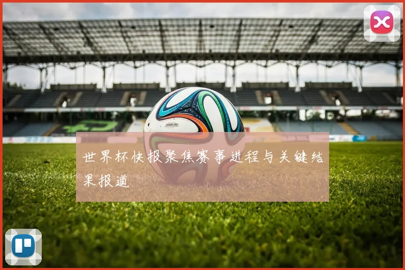 世界杯快报聚焦赛事进程与关键结果报道