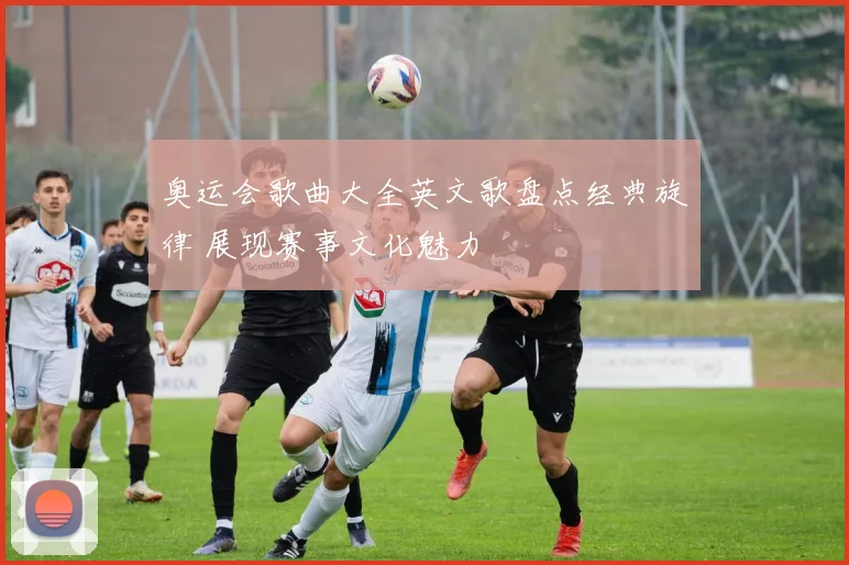 奥运会歌曲大全英文歌盘点经典旋律 展现赛事文化魅力