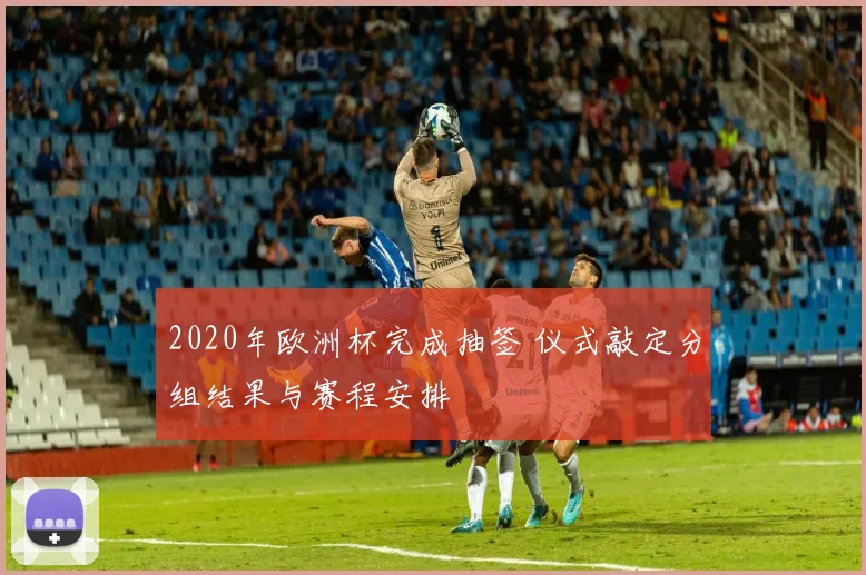 2020年欧洲杯完成抽签 仪式敲定分组结果与赛程安排
