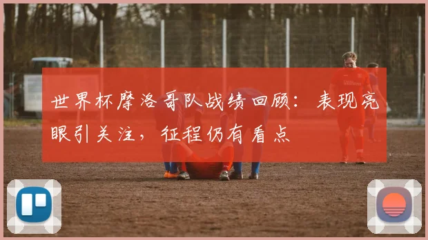 世界杯摩洛哥队战绩回顾：表现亮眼引关注，征程仍有看点
