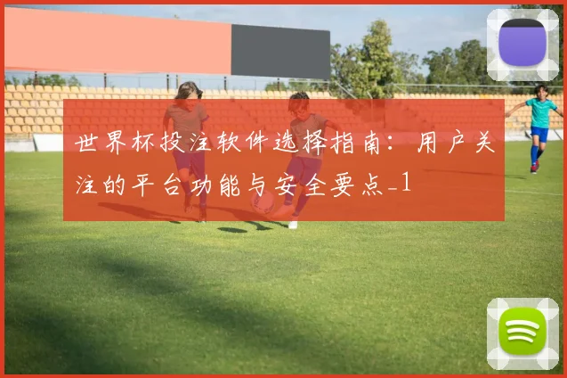 世界杯投注软件选择指南：用户关注的平台功能与安全要点_1