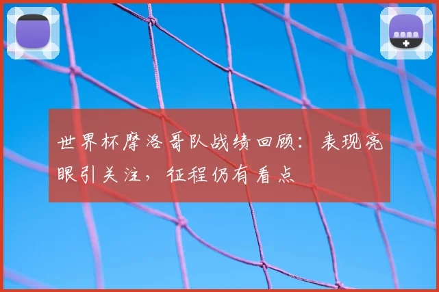 世界杯摩洛哥队战绩回顾：表现亮眼引关注，征程仍有看点