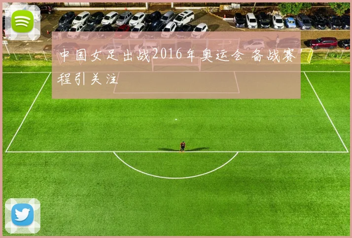 中国女足出战2016年奥运会 备战赛程引关注