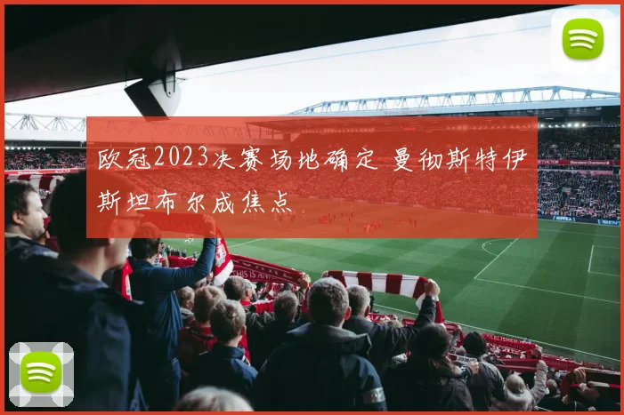 欧冠2023决赛场地确定 曼彻斯特伊斯坦布尔成焦点