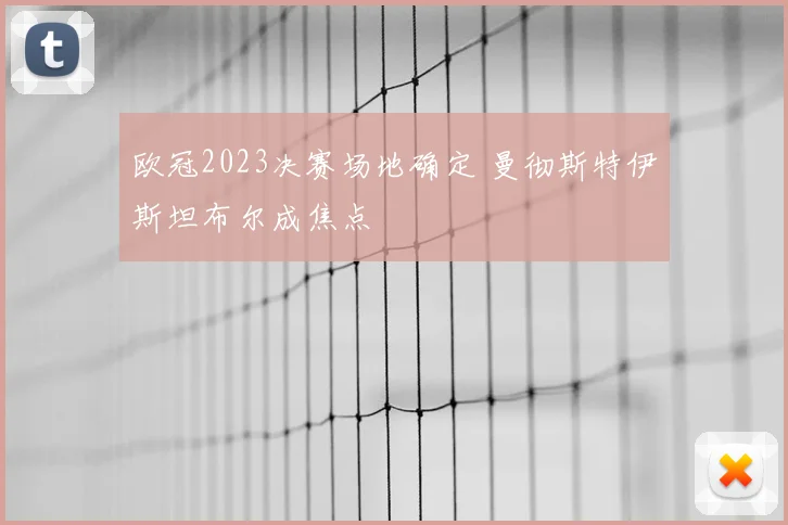 欧冠2023决赛场地确定 曼彻斯特伊斯坦布尔成焦点