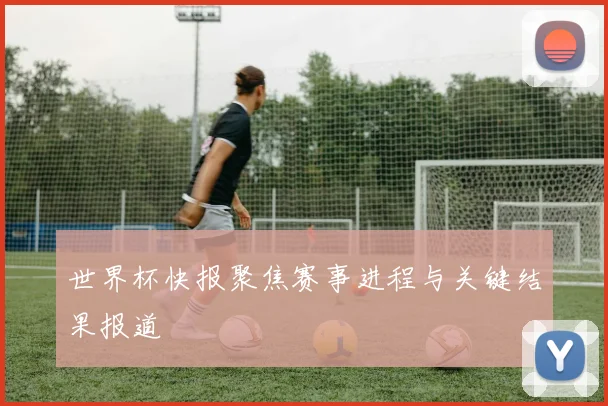 世界杯快报聚焦赛事进程与关键结果报道