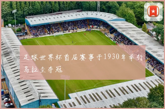 足球世界杯首届赛事于1930年举行乌拉圭夺冠