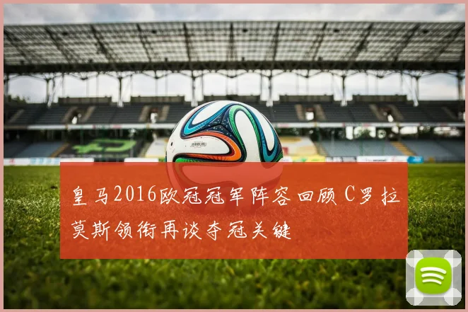 皇马2016欧冠冠军阵容回顾 C罗拉莫斯领衔再谈夺冠关键
