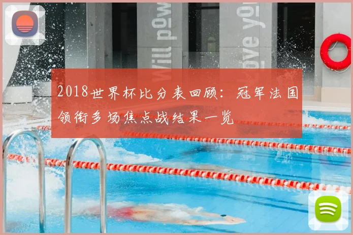 2018世界杯比分表回顾：冠军法国领衔多场焦点战结果一览