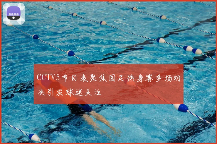 CCTV5节目表聚焦国足热身赛多场对决引发球迷关注
