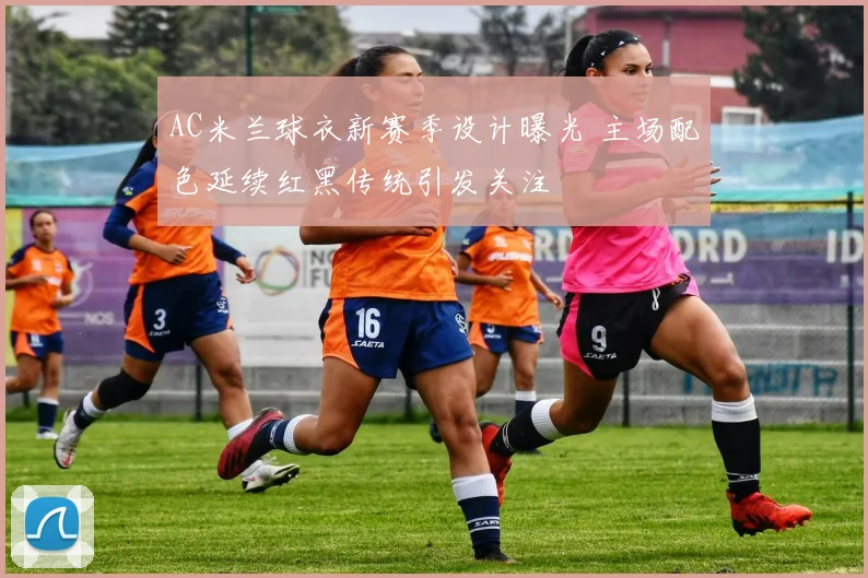 AC米兰球衣新赛季设计曝光 主场配色延续红黑传统引发关注