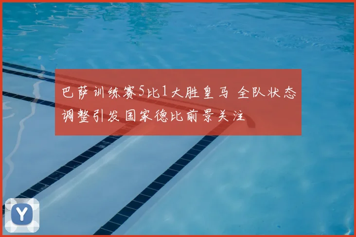 巴萨训练赛5比1大胜皇马 全队状态调整引发国家德比前景关注