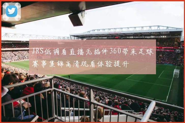 JRS低调看直播无插件360带来足球赛事集锦高清观看体验提升