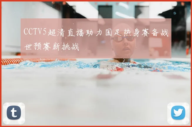 CCTV5超清直播助力国足热身赛备战世预赛新挑战