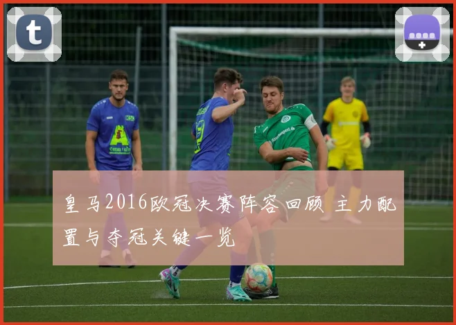 皇马2016欧冠决赛阵容回顾 主力配置与夺冠关键一览