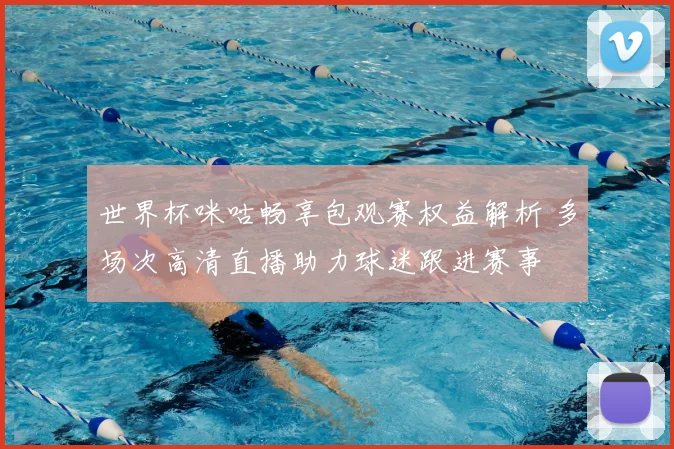 世界杯咪咕畅享包观赛权益解析 多场次高清直播助力球迷跟进赛事