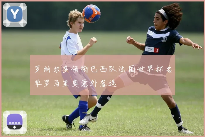 罗纳尔多领衔巴西队法国世界杯名单罗马里奥意外落选