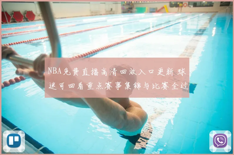 NBA免费直播高清回放入口更新 球迷可回看重点赛事集锦与比赛全过程