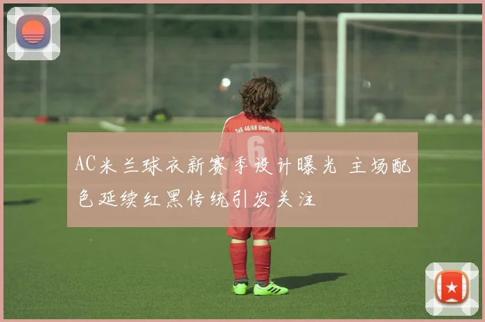 AC米兰球衣新赛季设计曝光 主场配色延续红黑传统引发关注