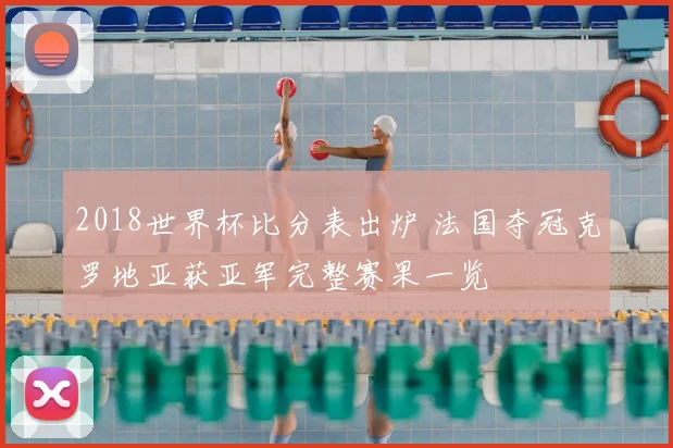 2018世界杯比分表出炉 法国夺冠克罗地亚获亚军完整赛果一览