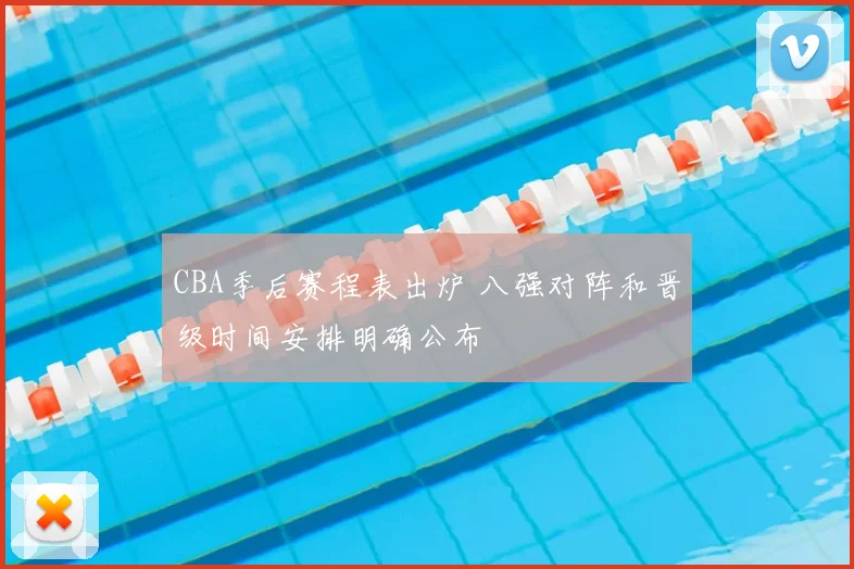 CBA季后赛程表出炉 八强对阵和晋级时间安排明确公布