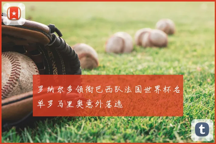 罗纳尔多领衔巴西队法国世界杯名单罗马里奥意外落选