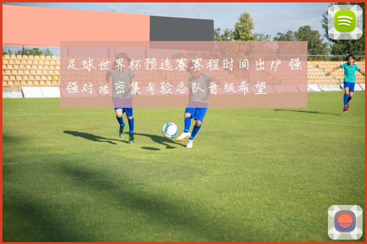 足球世界杯预选赛赛程时间出炉 强强对话密集考验各队晋级希望