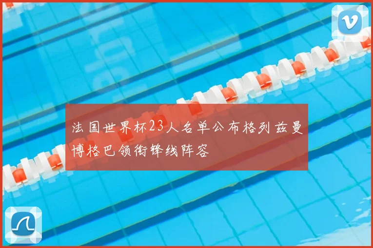法国世界杯23人名单公布格列兹曼博格巴领衔锋线阵容