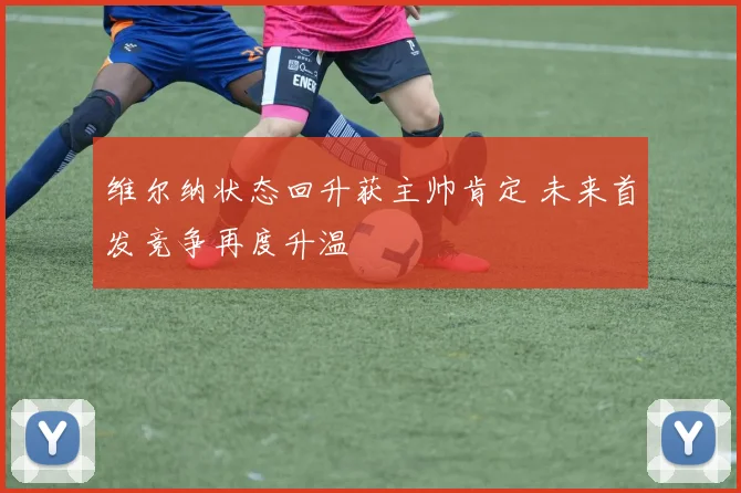 维尔纳状态回升获主帅肯定 未来首发竞争再度升温