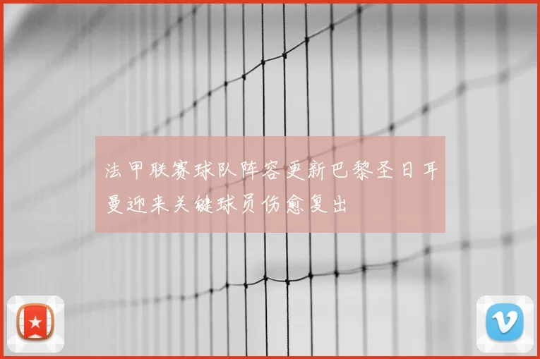 法甲联赛球队阵容更新巴黎圣日耳曼迎来关键球员伤愈复出