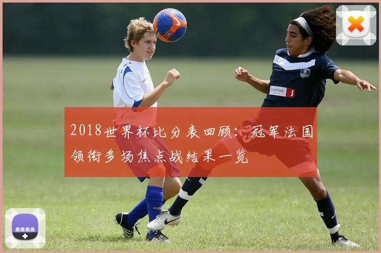 2018世界杯比分表回顾：冠军法国领衔多场焦点战结果一览