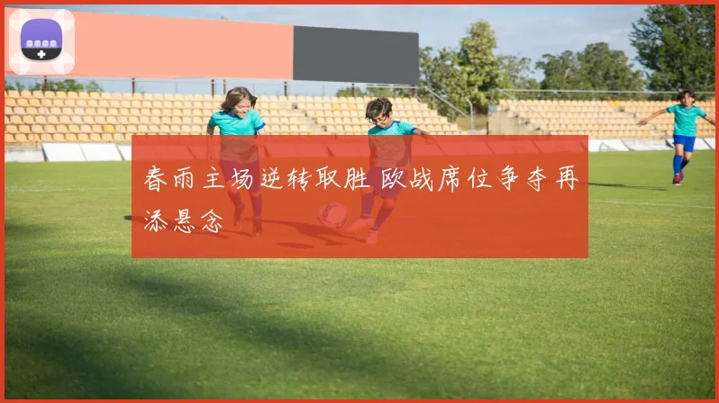 春雨主场逆转取胜 欧战席位争夺再添悬念