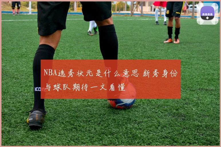 NBA选秀状元是什么意思 新秀身份与球队期待一文看懂