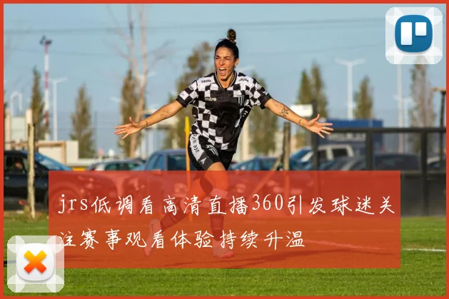 jrs低调看高清直播360引发球迷关注赛事观看体验持续升温