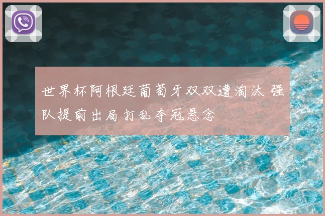 世界杯阿根廷葡萄牙双双遭淘汰 强队提前出局打乱夺冠悬念