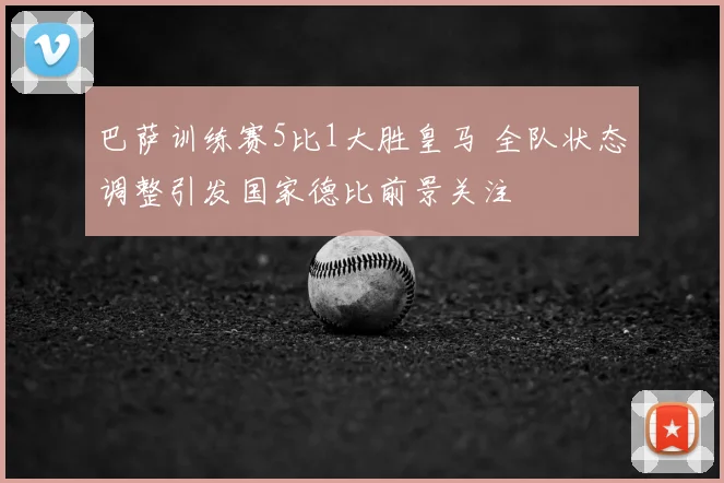 巴萨训练赛5比1大胜皇马 全队状态调整引发国家德比前景关注