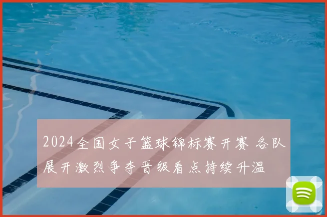 2024全国女子篮球锦标赛开赛 各队展开激烈争夺晋级看点持续升温