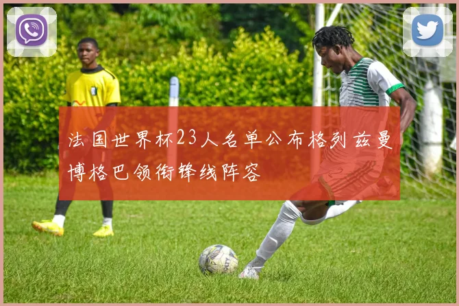 法国世界杯23人名单公布格列兹曼博格巴领衔锋线阵容
