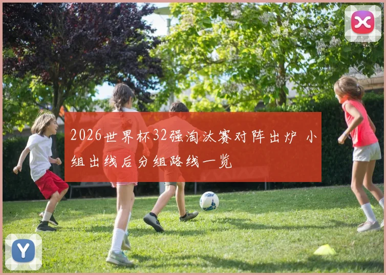 2026世界杯32强淘汰赛对阵出炉 小组出线后分组路线一览