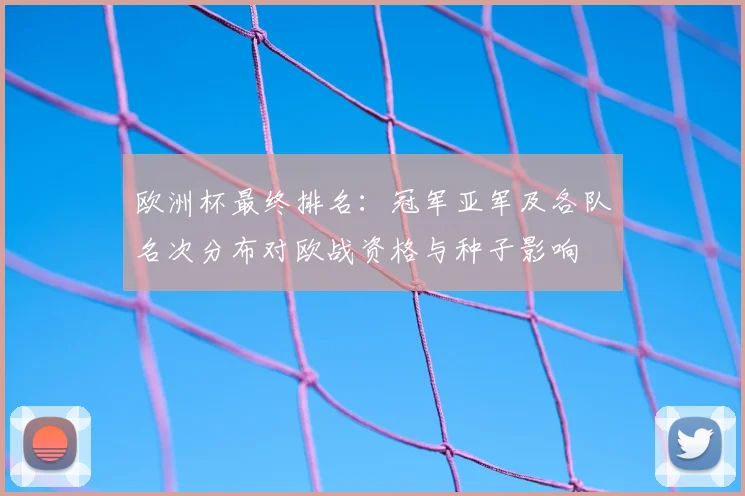 欧洲杯最终排名:冠军亚军及各队名次分布对欧战资格与种子影响
