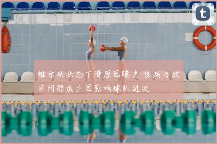 维尔纳状态下滑原因曝光 伤病与效率问题成主因影响球队进攻