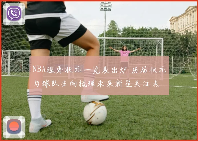 NBA选秀状元一览表出炉 历届状元与球队去向梳理未来新星关注点