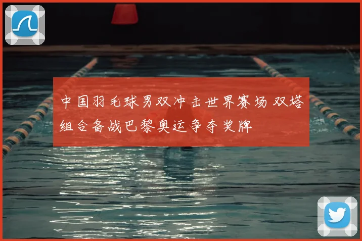 中国羽毛球男双冲击世界赛场 双塔组合备战巴黎奥运争夺奖牌