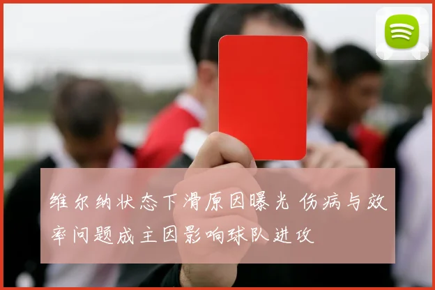 维尔纳状态下滑原因曝光 伤病与效率问题成主因影响球队进攻