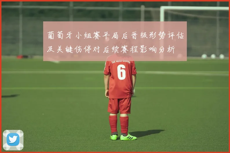 葡萄牙小组赛平局后晋级形势评估及关键伤停对后续赛程影响分析