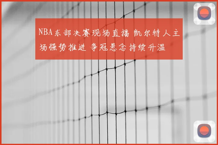 NBA东部决赛现场直播 凯尔特人主场强势推进 争冠悬念持续升温